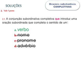 Vale1 ponto2.
2.1. A conjunção subordinativa completiva que introduz uma
oração subordinada que completa o sentido de um:
a. verbo
b.nome
c.pronome
d.advérbio
SOLUÇÕES
 