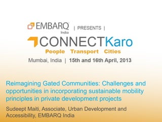 Reimagining Gated Communities: Challenges and
opportunities in incorporating sustainable mobility
principles in private development projects
Sudeept Maiti, Associate, Urban Development and
Accessibility, EMBARQ India
 