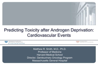 Predicting Toxicity after Androgen Deprivation: Cardiovascular Events Matthew R. Smith, M.D., Ph.D. Professor of Medicine Harvard Medical School Director, Genitourinary Oncology Program Massachusetts General Hospital 