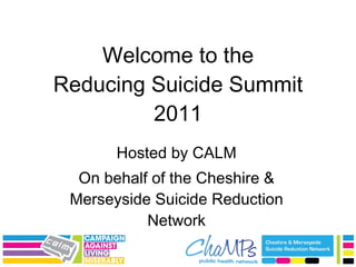 Welcome to the Reducing Suicide Summit 2011 Hosted by CALM On behalf of the Cheshire & Merseyside Suicide Reduction Network 