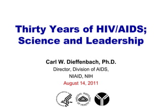 Thirty Years of HIV/AIDS;
Science and Leadership

     Carl W. Dieffenbach, Ph.D.
       Director, Division of AIDS,
              NIAID, NIH
            August 14, 2011
 