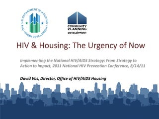 HIV & Housing: The Urgency of Now
Implementing the National HIV/AIDS Strategy: From Strategy to
Action to Impact, 2011 National HIV Prevention Conference, 8/14/11

David Vos, Director, Office of HIV/AIDS Housing
 