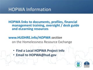 HOPWA Information

HOPWA links to documents, profiles, financial
 management training, oversight / desk guide
 and eLearning resources

www.HUDHRE.info/HOPWA section
 on the Homelessness Resource Exchange

  • Find a Local HOPWA Project Info
  • Email to HOPWA@hud.gov
 
