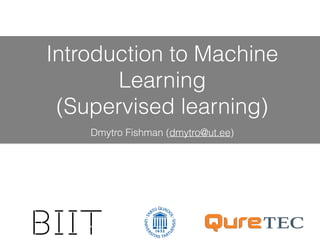 Introduction to Machine
Learning
(Supervised learning)
Dmytro Fishman (dmytro@ut.ee)
 