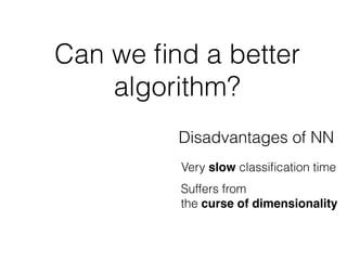 Can we ﬁnd a better
algorithm?
Disadvantages of NN
Very slow classiﬁcation time
Suffers from
the curse of dimensionality
 