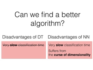 Can we ﬁnd a better
algorithm?
Disadvantages of NNDisadvantages of DT
Very slow classiﬁcation time Very slow classiﬁcation time
Suffers from
the curse of dimensionality
 