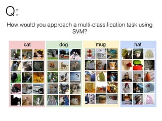 Q:
How would you approach a multi-classiﬁcation task using
SVM?
 