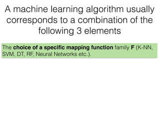 A machine learning algorithm usually
corresponds to a combination of the
following 3 elements
The choice of a speciﬁc mapping function family F (K-NN,
SVM, DT, RF, Neural Networks etc.).
 