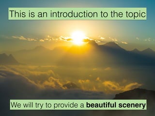 This is an introduction to the topic
We will try to provide a beautiful scenery
 