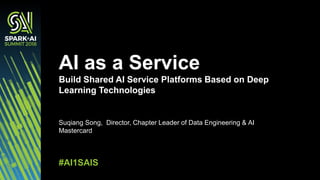 Suqiang Song, Director, Chapter Leader of Data Engineering & AI
Mastercard
AI as a Service
Build Shared AI Service Platforms Based on Deep
Learning Technologies
#AI1SAIS
 