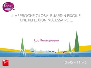 www.piscine-expo.com
L’APPROCHE GLOBALE JARDIN PISCINE:
UNE REFLEXION NECESSAIRE …
10h45 – 11h45
Luc Beauquesne
 