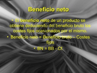 Beneficio netoBeneficio neto
• El beneficio netobeneficio neto de un producto se
obtiene deduciendo del beneficio bruto los
costes fijos ocasionados por el mismo.
• Beneficio neto = Beneficio bruto – Costes
fijos
• BN = BB - Cf.
 
