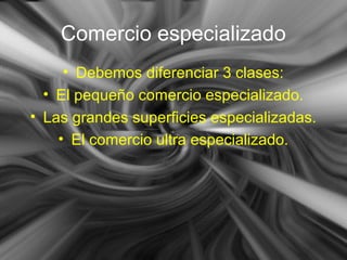 Comercio especializado
• Debemos diferenciar 3 clases:
• El pequeño comercio especializado.
• Las grandes superficies especializadas.
• El comercio ultra especializado.
 