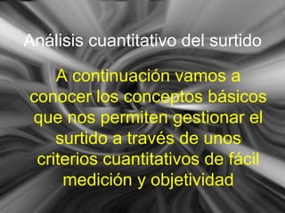 Análisis cuantitativo del surtido
A continuación vamos a
conocer los conceptos básicos
que nos permiten gestionar el
surtido a través de unos
criterios cuantitativos de fácil
medición y objetividad
 