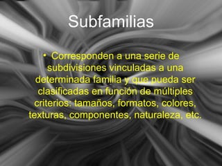 Subfamilias
• Corresponden a una serie de
subdivisiones vinculadas a una
determinada familia y que pueda ser
clasificadas en función de múltiples
criterios: tamaños, formatos, colores,
texturas, componentes, naturaleza, etc.
 