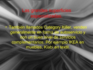 Las grandes superficies
especializadas.
• También llamados Category Killer, venden
generalmente en forma de autoservicio y
con un buen nivel de servicios
complementarios. Por ejemplo IKEA en
muebles, Kiabi en textil.
 