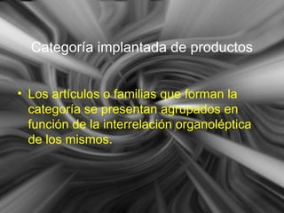 Categoría implantada de productos
• Los artículos o familias que forman la
categoría se presentan agrupados en
función de la interrelación organoléptica
de los mismos.
 