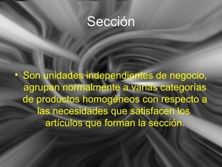 Sección
• Son unidades independientes de negocio,
agrupan normalmente a varias categorías
de productos homogéneos con respecto a
las necesidades que satisfacen los
artículos que forman la sección.
 