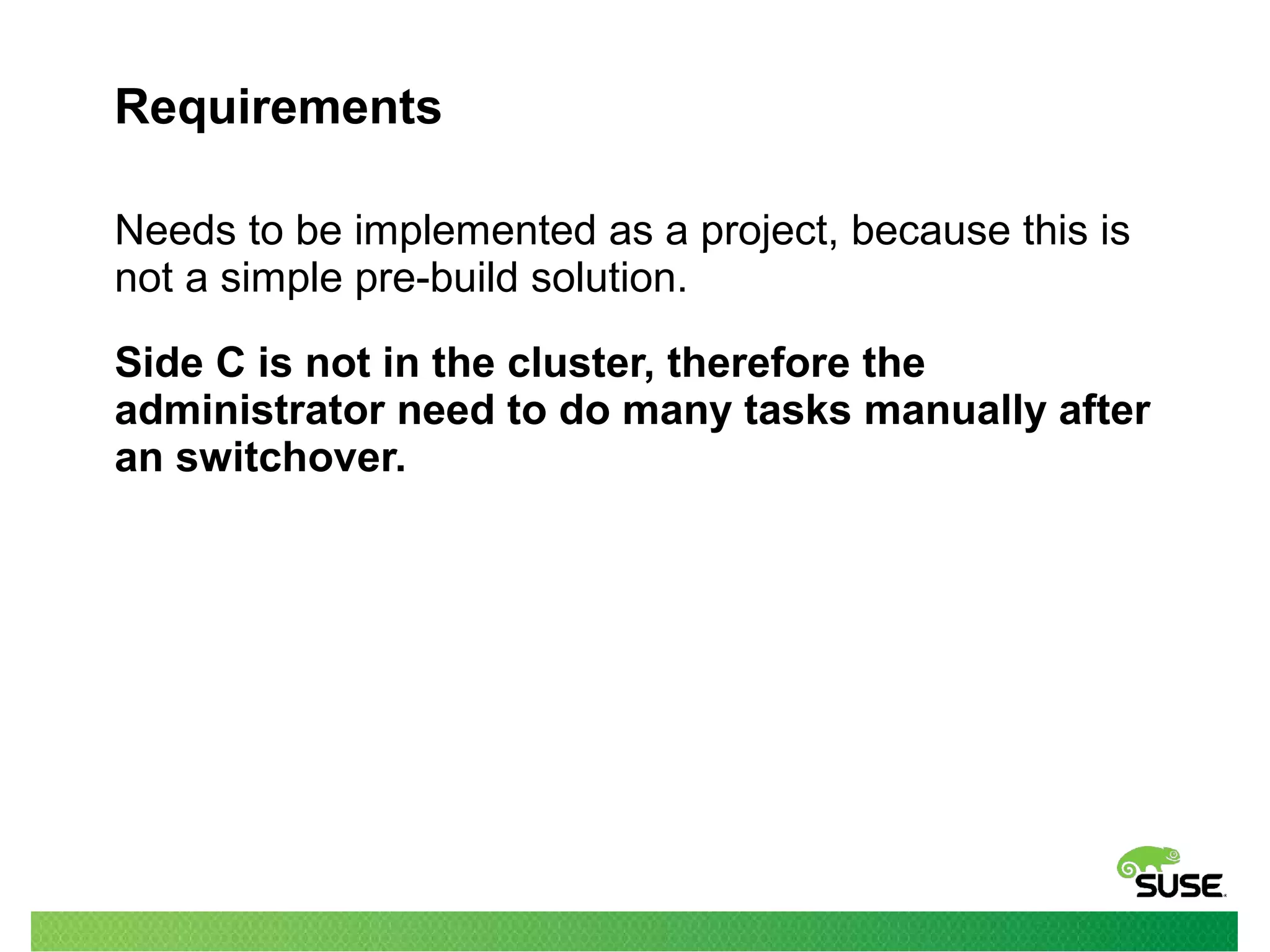 Requirements
Needs to be implemented as a project, because this is
not a simple pre-build solution.
Side C is not in the cluster, therefore the
administrator need to do many tasks manually after
an switchover.
 