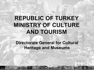 REPUBLIC OF TURKEY
MINISTRY OF CULTURE
    AND TOURISM
Directorate General for Cultural
    Heritage and Museums
 
