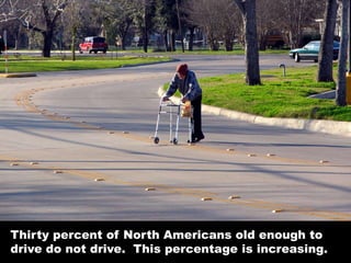 Thirty percent of North Americans old enough to
drive do not drive. This percentage is increasing.
 