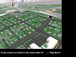 If you come to a fork in the road, take it.” … Yogi Berra
 