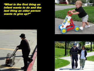 “What is the first thing an
infant wants to do and the
last thing an older person
wants to give up?”
 