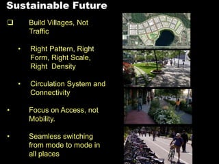  Build Villages, Not
Traffic
• Right Pattern, Right
Form, Right Scale,
Right Density
• Circulation System and
Connectivity
• Focus on Access, not
Mobility.
• Seamless switching
from mode to mode in
all places
Sustainable Future
 
