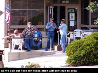 As we age our need for association will continue to grow
 