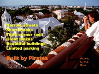 Narrow streets
Short blocks
Tight corner radii
Great plazas
Beautiful buildings
Limited parking
Built by Pirates OldTown,
KeyWest,
Florida
 