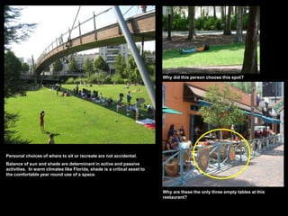 Personal choices of where to sit or recreate are not accidental.
Balance of sun and shade are determinant in active and passive
activities. In warm climates like Florida, shade is a critical asset to
the comfortable year round use of a space.
Why are these the only three empty tables at this
restaurant?
Why did this person choose this spot?
 