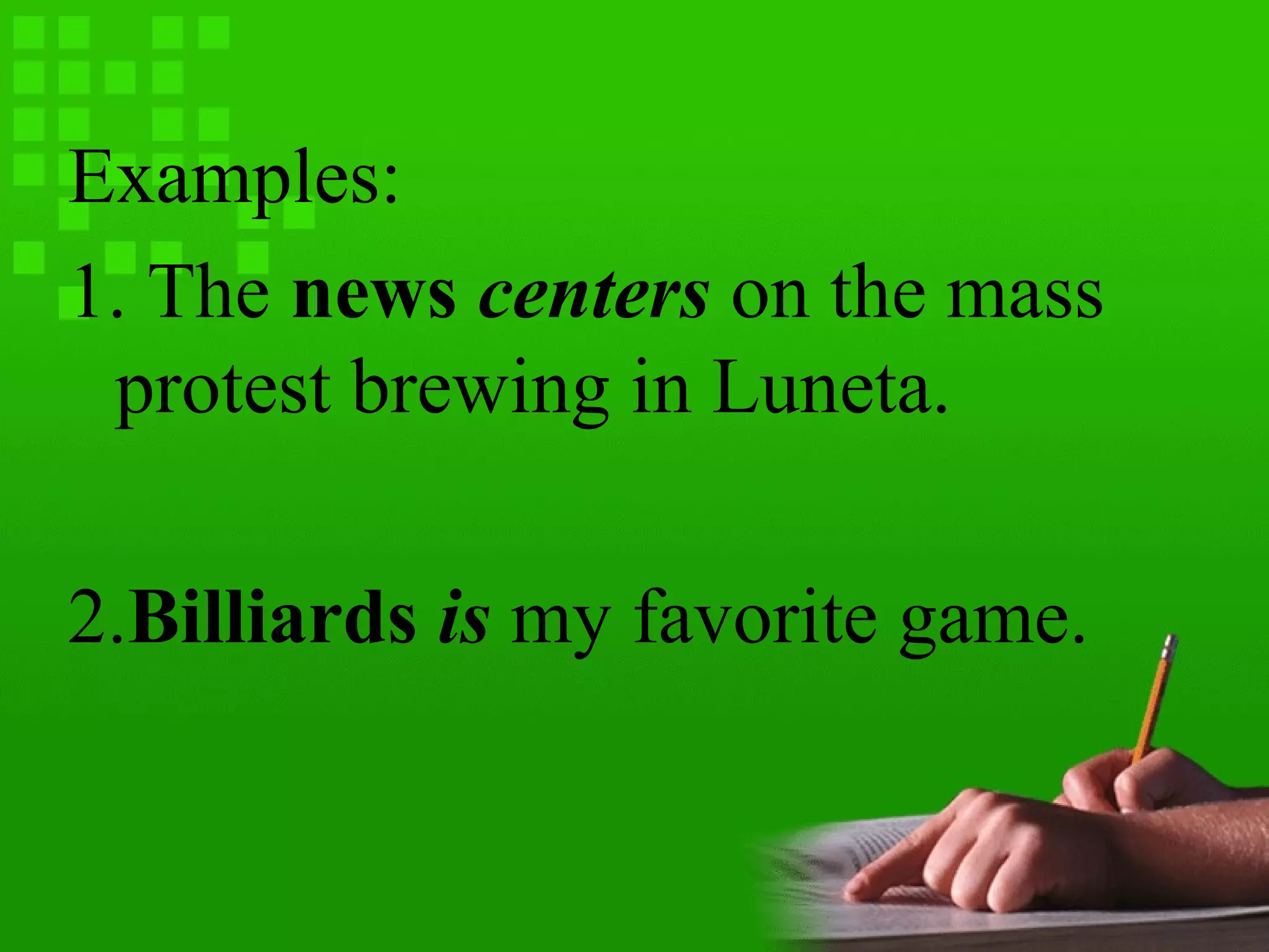 Examples:
1. The news centers on the mass
protest brewing in Luneta.
2.Billiards is my favorite game.
 