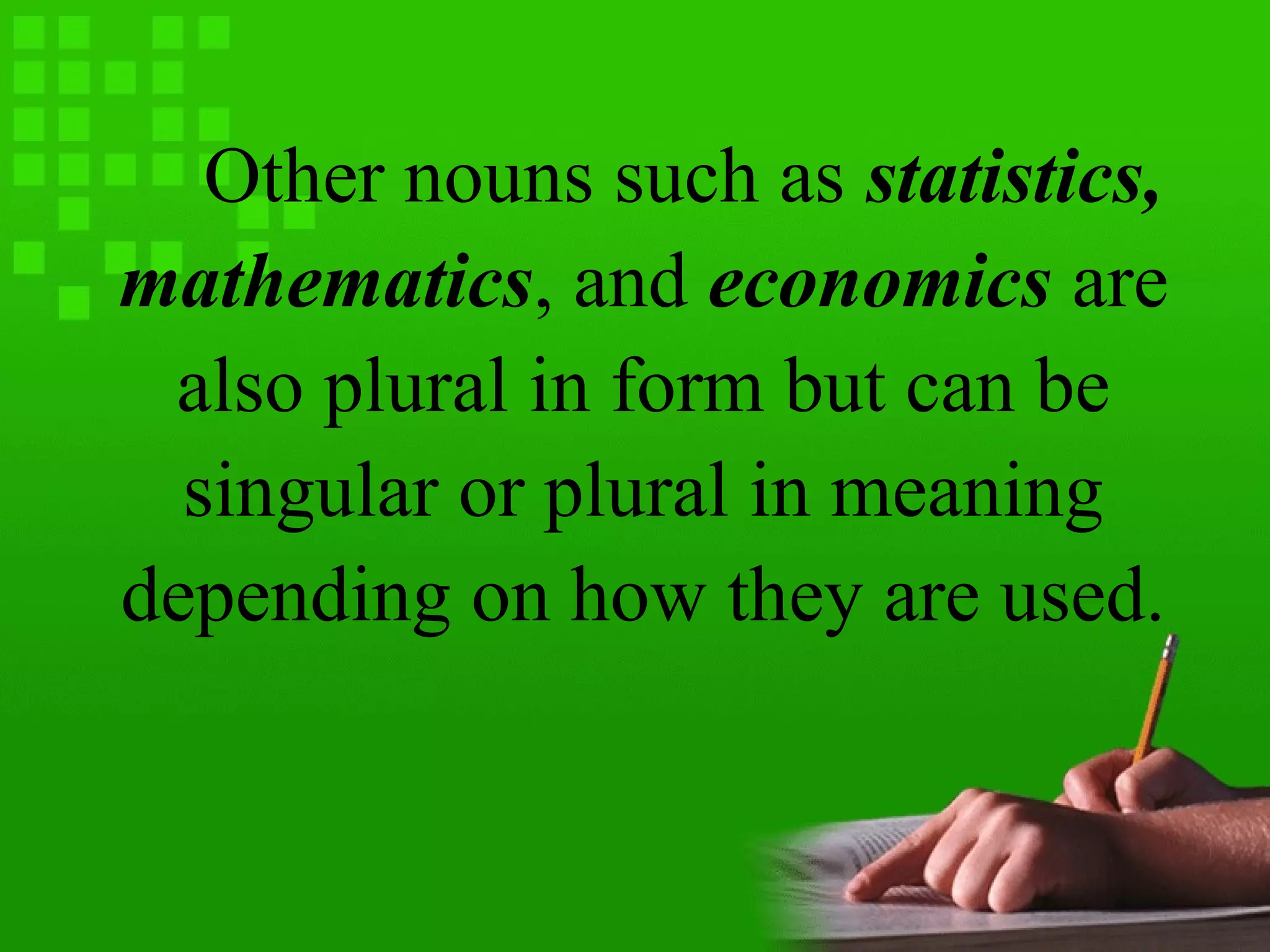 Other nouns such as statistics,
mathematics, and economics are
also plural in form but can be
singular or plural in meaning
depending on how they are used.
 