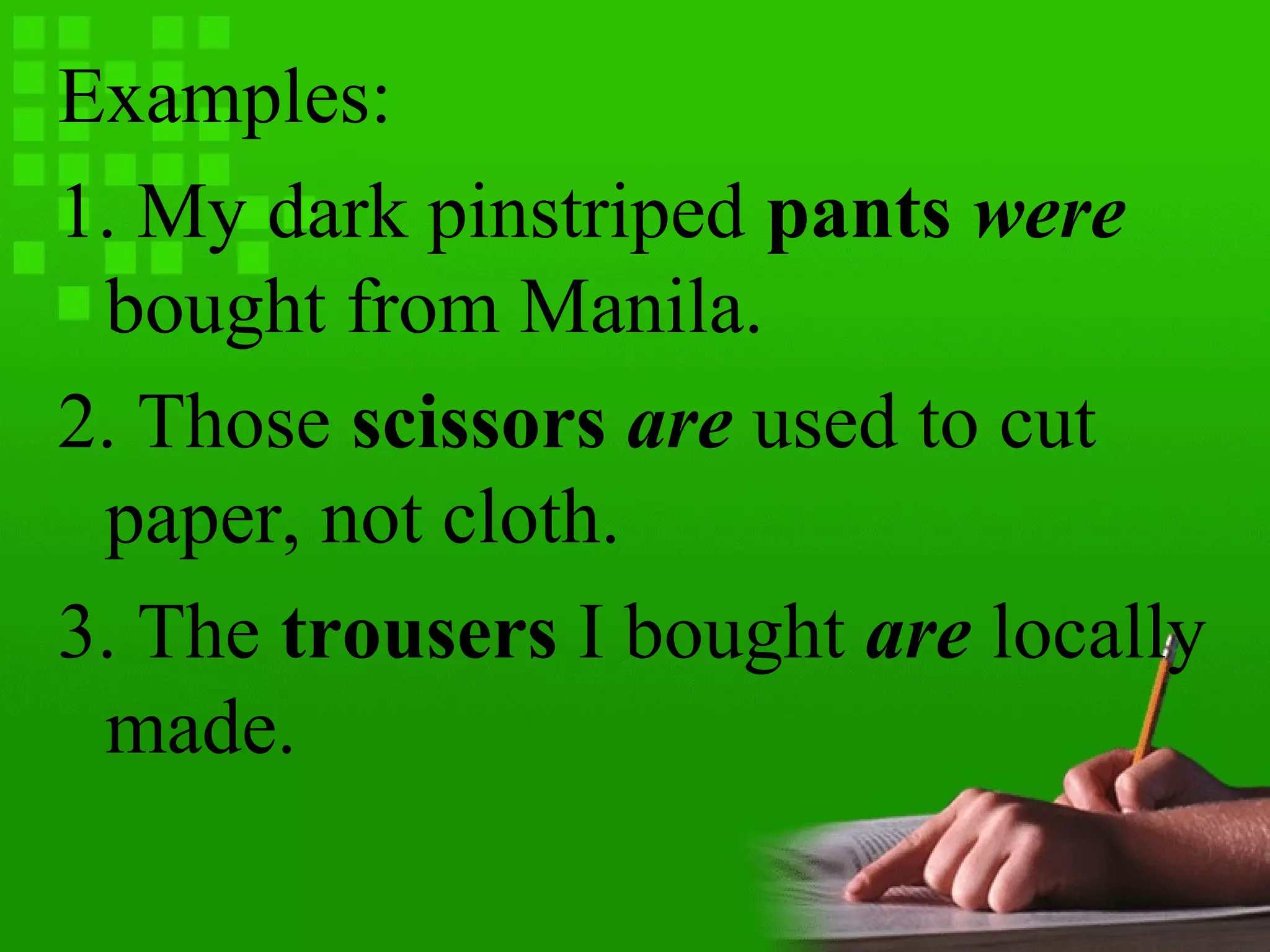 Examples:
1. My dark pinstriped pants were
bought from Manila.
2. Those scissors are used to cut
paper, not cloth.
3. The trousers I bought are locally
made.
 