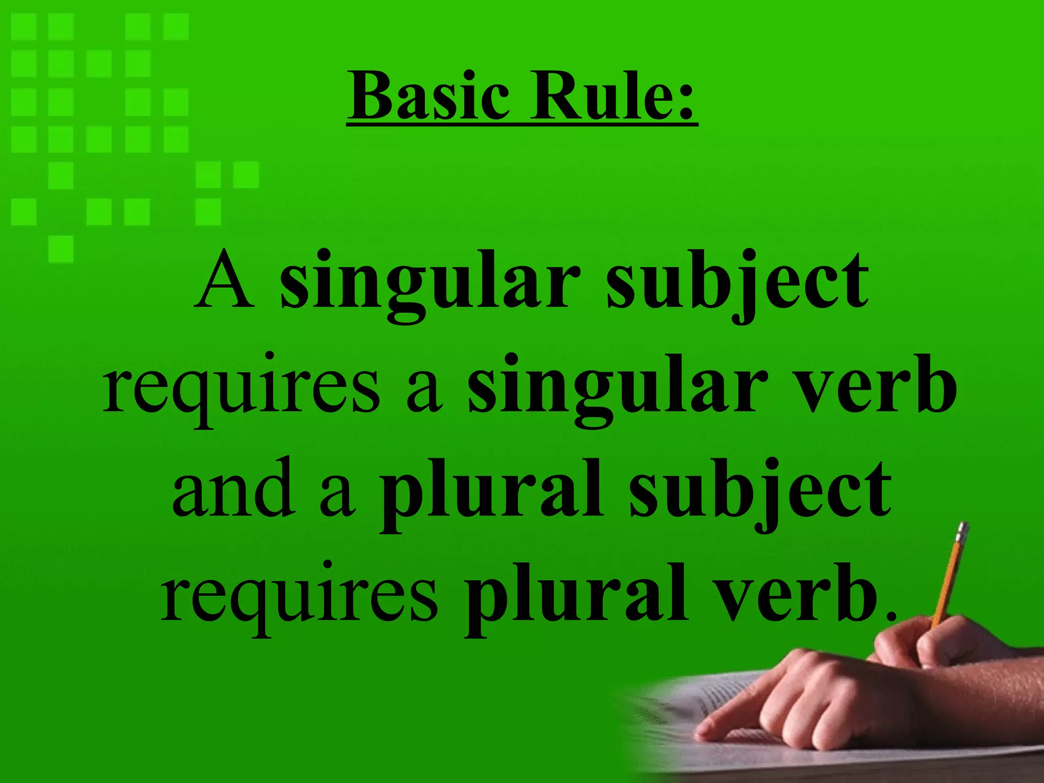 Basic Rule:
A singular subject
requires a singular verb
and a plural subject
requires plural verb.
 