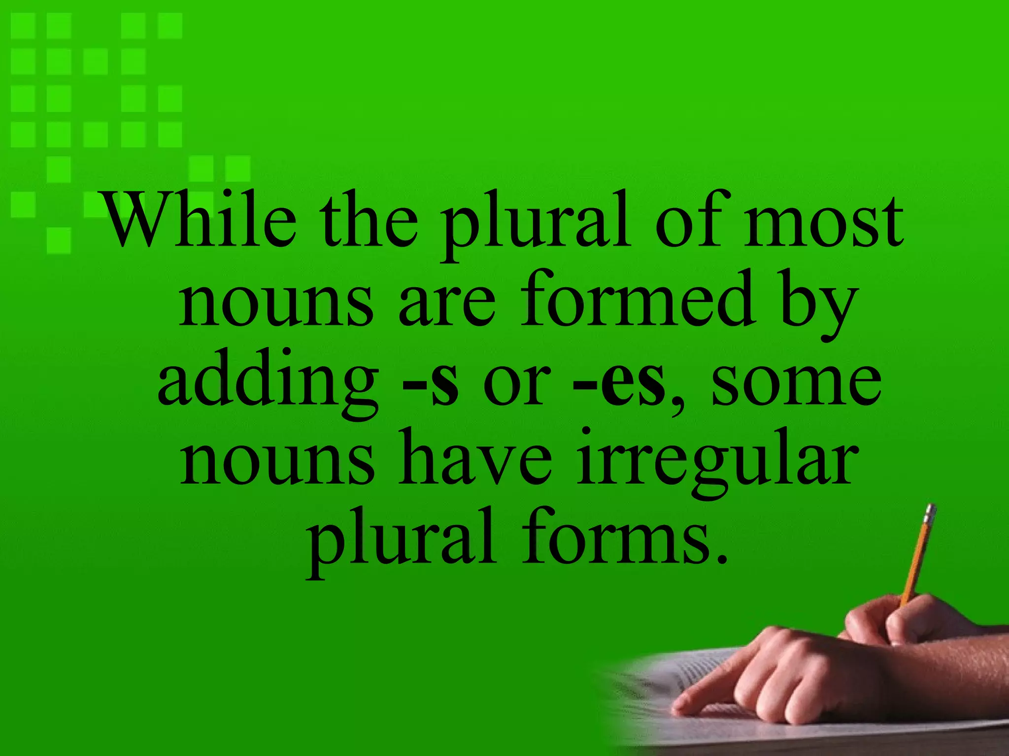 While the plural of most
nouns are formed by
adding -s or -es, some
nouns have irregular
plural forms.
 