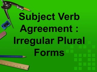 Subject Verb
Agreement :
Irregular Plural
Forms
 