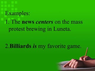 Examples:
1. The news centers on the mass
protest brewing in Luneta.
2.Billiards is my favorite game.
 