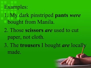 Examples:
1. My dark pinstriped pants were
bought from Manila.
2. Those scissors are used to cut
paper, not cloth.
3. The trousers I bought are locally
made.
 