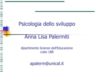 Psicologia dello sviluppo
Anna Lisa Palermiti
dipartimento Scienze dell’Educazione
cubo 18B
apalerm@unical.it
 