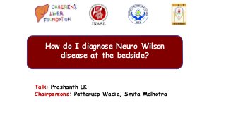 Talk: Prashanth LK
Chairpersons: Pettarusp Wadia, Smita Malhotra
How do I diagnose Neuro Wilson
disease at the bedside?
 