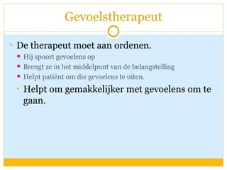 Gevoelstherapeut De therapeut moet aan ordenen.   Hij spoort gevoelens op Brengt ze in het middelpunt van de belangstelling Helpt patiënt om die gevoelens te uiten. Helpt om gemakkelijker met gevoelens om te gaan. 