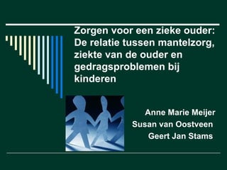 Zorgen voor een zieke ouder: De relatie tussen mantelzorg, ziekte van de ouder en gedragsproblemen bij kinderen Anne Marie Meijer Susan van Oostveen  Geert Jan Stams  