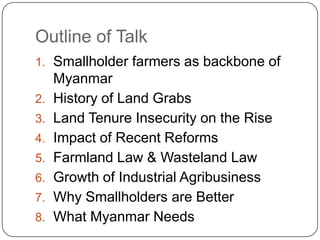 Outline of Talk
1. Smallholder farmers as backbone of
Myanmar
2. History of Land Grabs
3. Land Tenure Insecurity on the Ri...