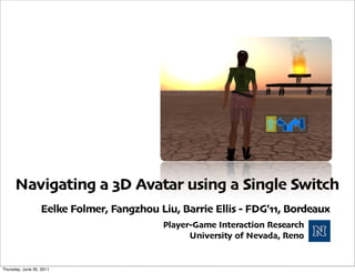Navigating a 3D Avatar using a Single Switch
                  Eelke Folmer, Fangzhou Liu, Barrie Ellis - FDG’11, Bordeaux
                                          Player-Game Interaction Research
                                                University of Nevada, Reno


Thursday, June 30, 2011
 