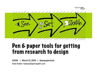 Pen & paper tools for getting
from research to design
SXSW | March 13, 2010 | #penpapertools
Kate Rutter kate@adaptivepath.com
 