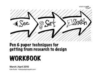 Pen & paper techniques for
getting from research to design

WORKBOOK
March | April 2010
Kate Rutter <kate@adaptivepath.com>
 