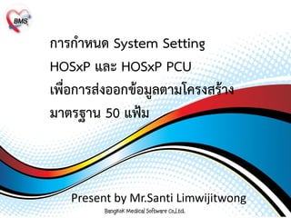 การกาหนด System Setting
HOSxP และ HOSxP PCU
เพื่อการส่งออกข้อมูลตามโครงสร้าง
มาตรฐาน 50 แฟ้ม

Present by Mr.Santi Limwijitwong

 