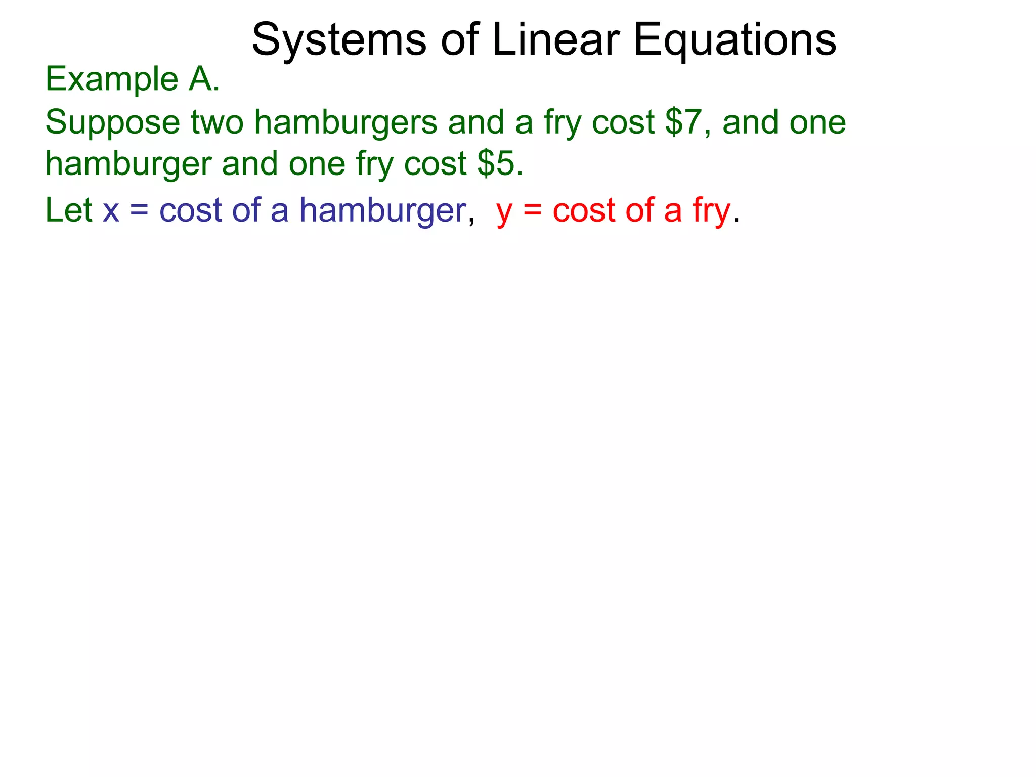 Systems of Linear Equations
Example A.
Suppose two hamburgers and a fry cost $7, and one
hamburger and one fry cost $5.
Let x = cost of a hamburger, y = cost of a fry.
 
