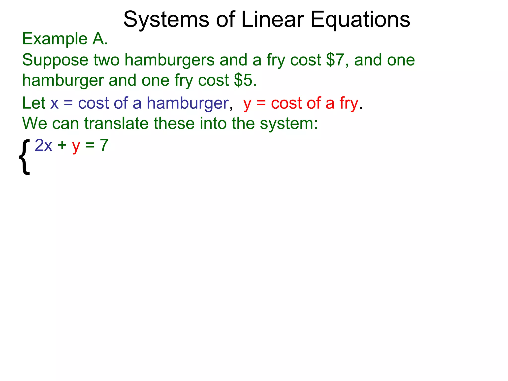 Systems of Linear Equations
Example A.
Suppose two hamburgers and a fry cost $7, and one
hamburger and one fry cost $5.
Let x = cost of a hamburger, y = cost of a fry.
We can translate these into the system:

{2x + y = 7
 